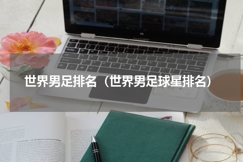 世界男足排名（世界男足球星排名）