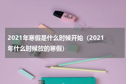 2021年寒假是什么时候开始（2021年什么时候放的寒假）