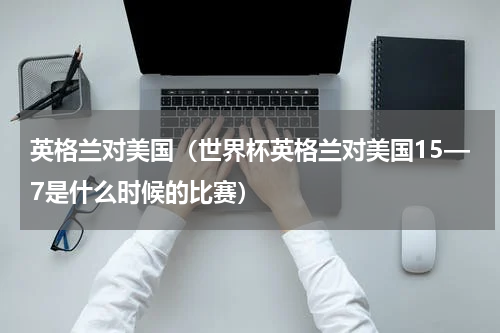 英格兰对美国（世界杯英格兰对美国15—7是什么时候的比赛）