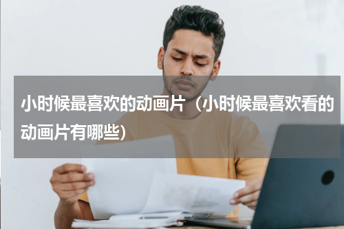 小时候最喜欢的动画片（小时候最喜欢看的动画片有哪些）
