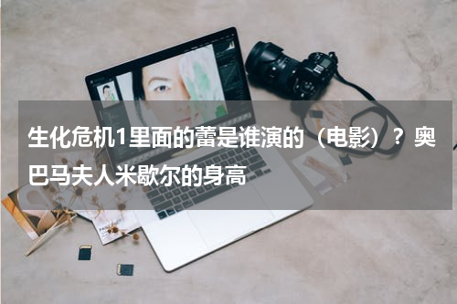 生化危机1里面的蕾是谁演的（电影）？奥巴马夫人米歇尔的身高