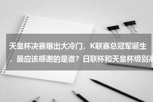 天皇杯决赛爆出大冷门，K联赛总冠军诞生，最应该感谢的是谁？日联杯和天皇杯级别高