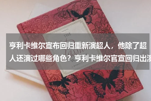 亨利卡维尔宣布回归重新演超人，他除了超人还演过哪些角色？亨利卡维尔官宣回归出演超人，如何评价亨利卡维尔扮演的超人