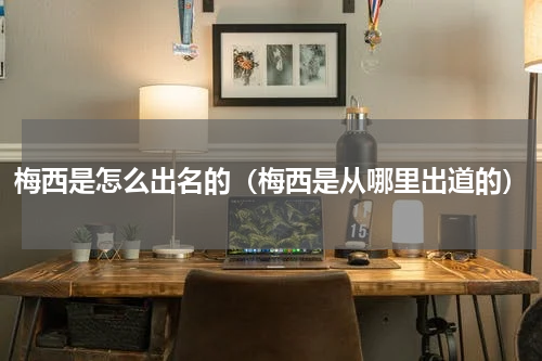 梅西是怎么出名的（梅西是从哪里出道的）