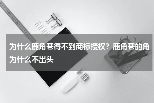 为什么鹿角巷得不到商标授权？鹿角巷的角为什么不出头