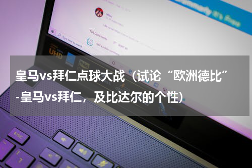 皇马vs拜仁点球大战（试论“欧洲德比”-皇马vs拜仁，及比达尔的个性）