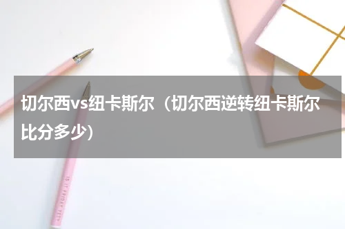 切尔西vs纽卡斯尔（切尔西逆转纽卡斯尔比分多少）