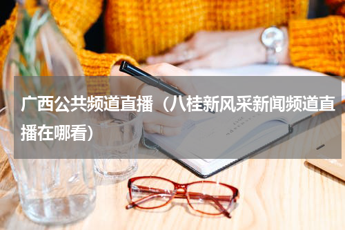 广西公共频道直播（八桂新风采新闻频道直播在哪看）