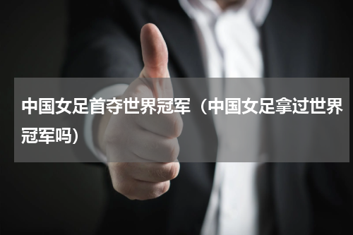 中国女足首夺世界冠军（中国女足拿过世界冠军吗）
