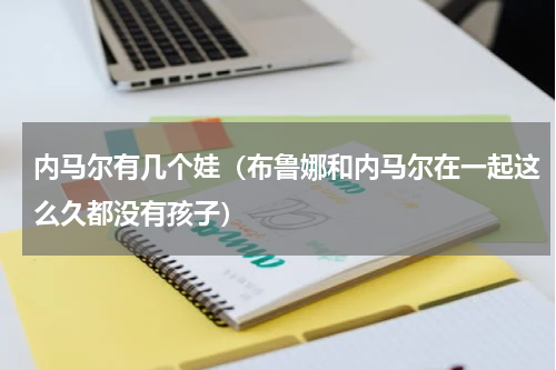 内马尔有几个娃（布鲁娜和内马尔在一起这么久都没有孩子）