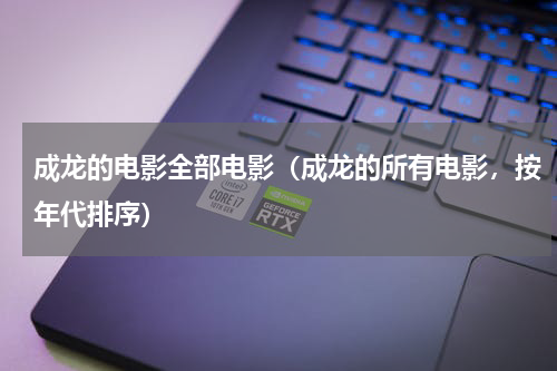 成龙的电影全部电影（成龙的所有电影，按年代排序）