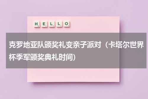 克罗地亚队颁奖礼变亲子派对（卡塔尔世界杯季军颁奖典礼时间）
