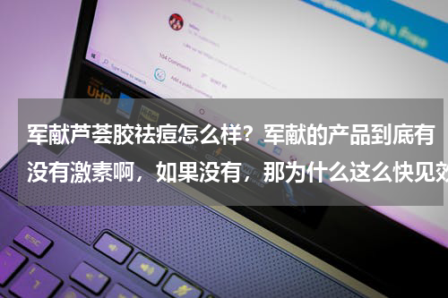 军献芦荟胶祛痘怎么样？军献的产品到底有没有激素啊，如果没有，那为什么这么快见效