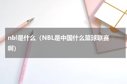nbl是什么（NBL是中国什么篮球联赛啊）