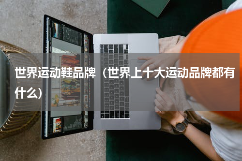 世界运动鞋品牌（世界上十大运动品牌都有什么）