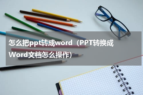 怎么把ppt转成word（PPT转换成Word文档怎么操作）