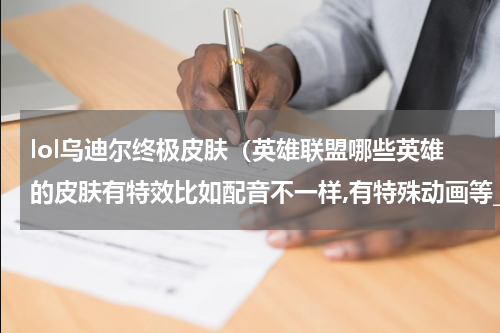 lol乌迪尔终极皮肤（英雄联盟哪些英雄的皮肤有特效比如配音不一样,有特殊动画等_百度）