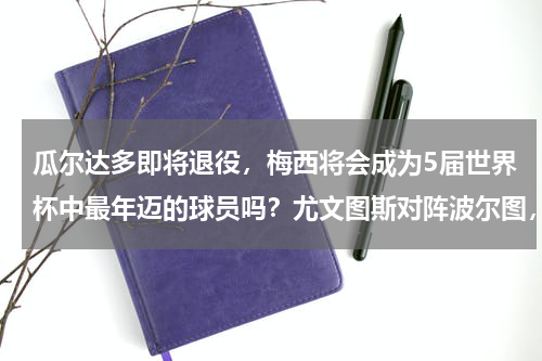 瓜尔达多即将退役，梅西将会成为5届世界杯中最年迈的球员吗？尤文图斯对阵波尔图，为何瓜尔达多拿了10分