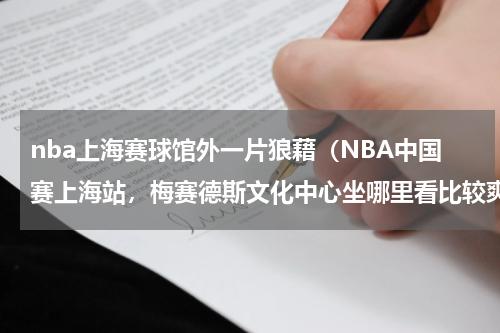 nba上海赛球馆外一片狼藉（NBA中国赛上海站，梅赛德斯文化中心坐哪里看比较爽）
