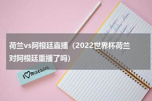 荷兰vs阿根廷直播（2022世界杯荷兰对阿根廷重播了吗）