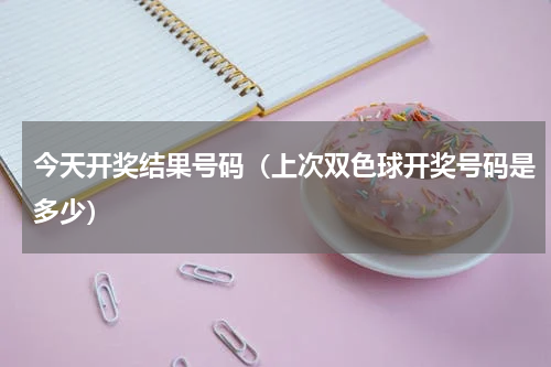 今天开奖结果号码（上次双色球开奖号码是多少）