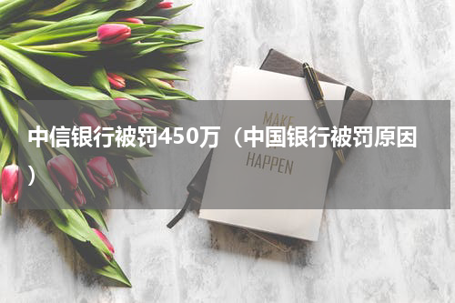 中信银行被罚450万（中国银行被罚原因）