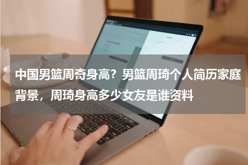 中国男篮周奇身高？男篮周琦个人简历家庭背景，周琦身高多少女友是谁资料