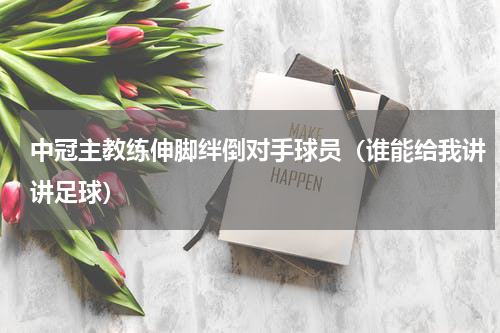 中冠主教练伸脚绊倒对手球员（谁能给我讲讲足球）
