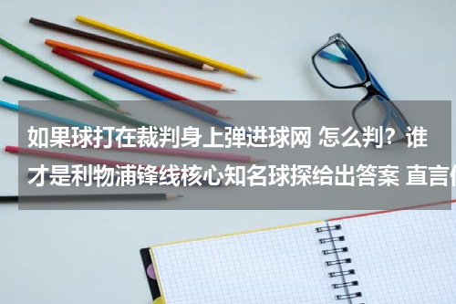 如果球打在裁判身上弹进球网 怎么判？谁才是利物浦锋线核心知名球探给出答案 直言他比马内作用更大