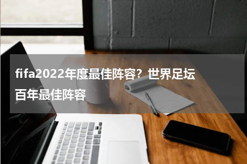fifa2022年度最佳阵容？世界足坛百年最佳阵容