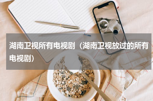 湖南卫视所有电视剧（湖南卫视放过的所有电视剧）