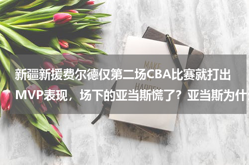 新疆新援费尔德仅第二场CBA比赛就打出MVP表现，场下的亚当斯慌了？亚当斯为什么当年率领新疆男篮夺冠，而如今感觉像见了仇人一样