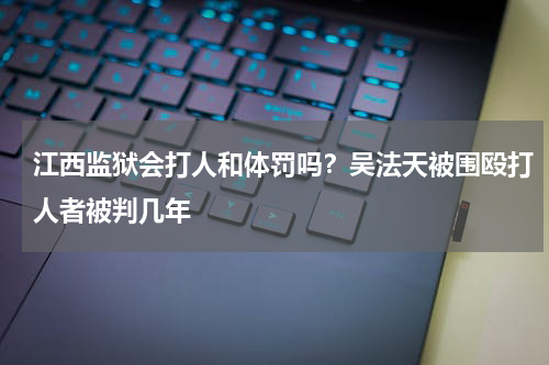 江西监狱会打人和体罚吗？吴法天被围殴打人者被判几年