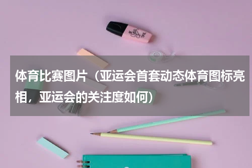 体育比赛图片（亚运会首套动态体育图标亮相，亚运会的关注度如何）