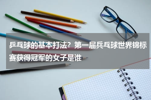 乒乓球的基本打法？第一届兵乓球世界锦标赛获得冠军的女子是谁