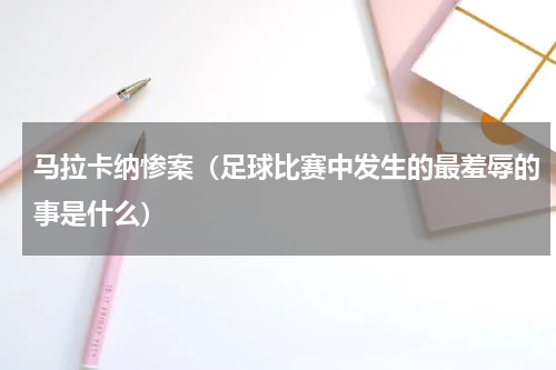 马拉卡纳惨案（足球比赛中发生的最羞辱的事是什么）