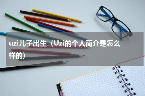 uzi儿子出生（Uzi的个人简介是怎么样的）