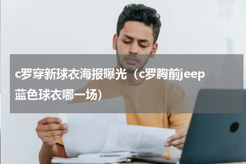 c罗穿新球衣海报曝光（c罗胸前jeep蓝色球衣哪一场）