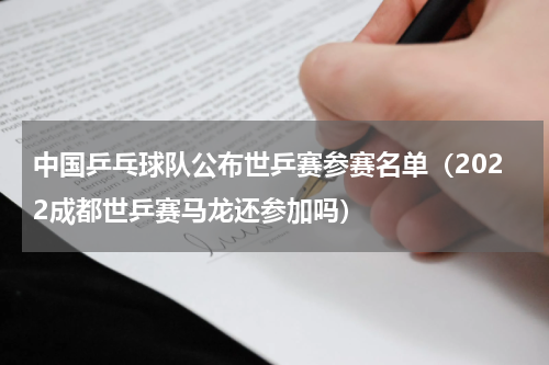 中国乒乓球队公布世乒赛参赛名单（2022成都世乒赛马龙还参加吗）