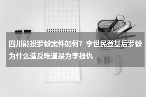 四川能投罗毅案件如何？李世民登基后罗毅为什么造反难道是为李报仇