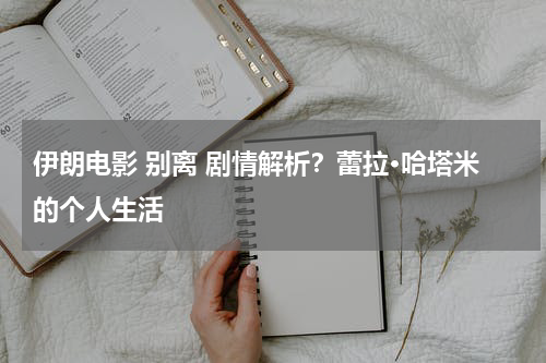 伊朗电影 别离 剧情解析？蕾拉·哈塔米的个人生活