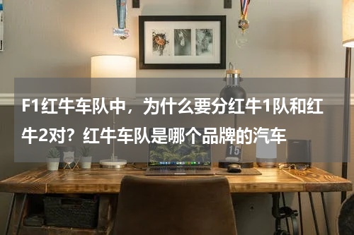 F1红牛车队中，为什么要分红牛1队和红牛2对？红牛车队是哪个品牌的汽车