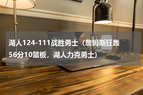 湖人124-111战胜勇士（詹姆斯狂轰56分10篮板，湖人力克勇士）