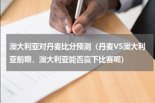 澳大利亚对丹麦比分预测（丹麦VS澳大利亚前瞻，澳大利亚能否赢下比赛呢）