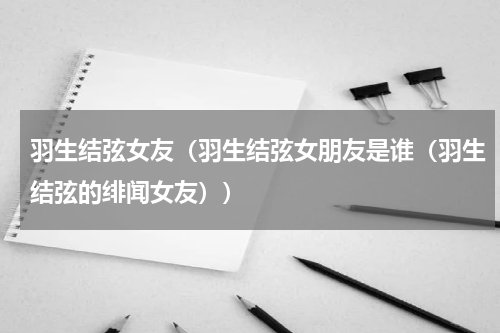 羽生结弦女友（羽生结弦女朋友是谁（羽生结弦的绯闻女友））