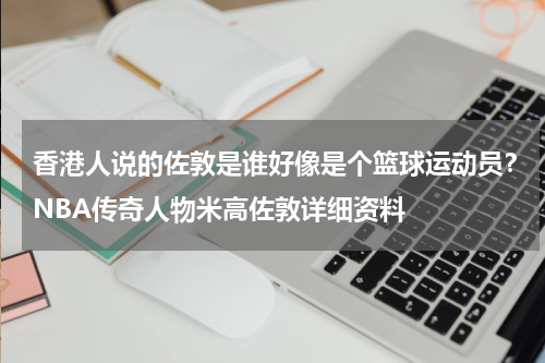 香港人说的佐敦是谁好像是个篮球运动员？NBA传奇人物米高佐敦详细资料