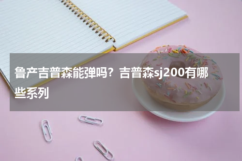 鲁产吉普森能弹吗？吉普森sj200有哪些系列