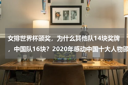 女排世界杯颁奖，为什么其他队14块奖牌，中国队16块？2020年感动中国十大人物颁奖词