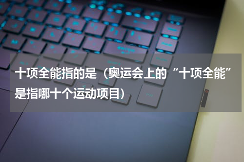 十项全能指的是（奥运会上的“十项全能”是指哪十个运动项目）