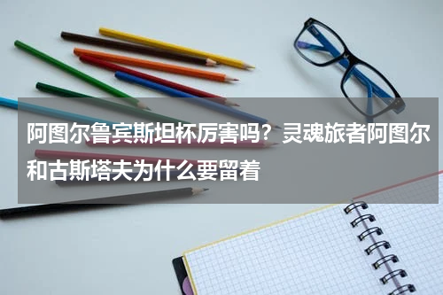 阿图尔鲁宾斯坦杯厉害吗？灵魂旅者阿图尔和古斯塔夫为什么要留着